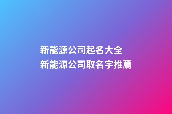 新能源公司起名大全 新能源公司取名字推薦-第1張-公司起名-玄機派